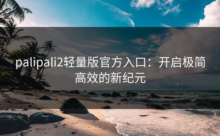 palipali2轻量版官方入口:开启极简高效的新纪元 palipali2轻量版官方入口:开启极简高效的新纪元