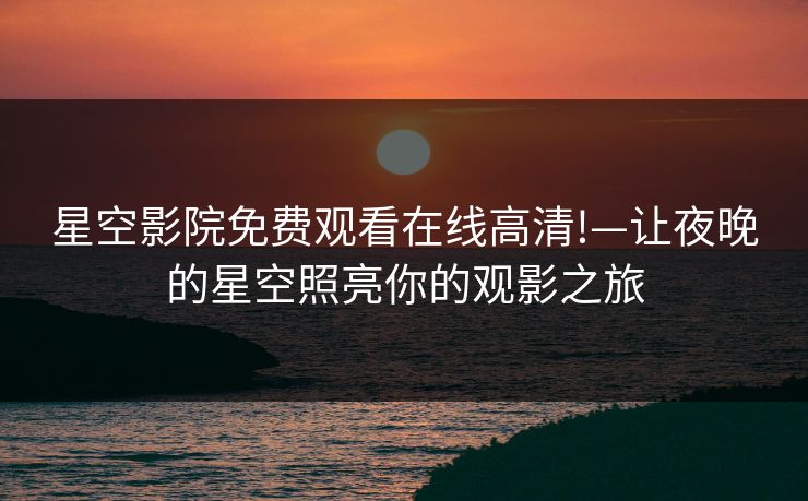 星空影院免费观看在线高清!—让夜晚的星空照亮你的观影之旅