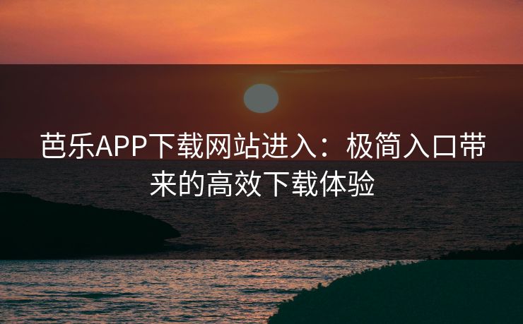 芭乐APP下载网站进入:极简入口带来的高效下载体验 芭乐APP下载网站进入:极简入口带来的高效下载体验