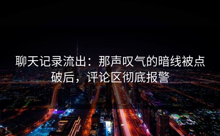 聊天记录流出：那声叹气的暗线被点破后，评论区彻底报警