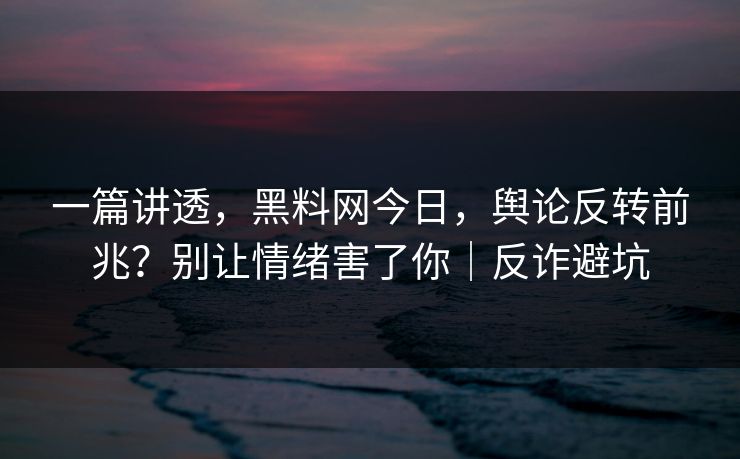 一篇讲透，黑料网今日，舆论反转前兆？别让情绪害了你｜反诈避坑