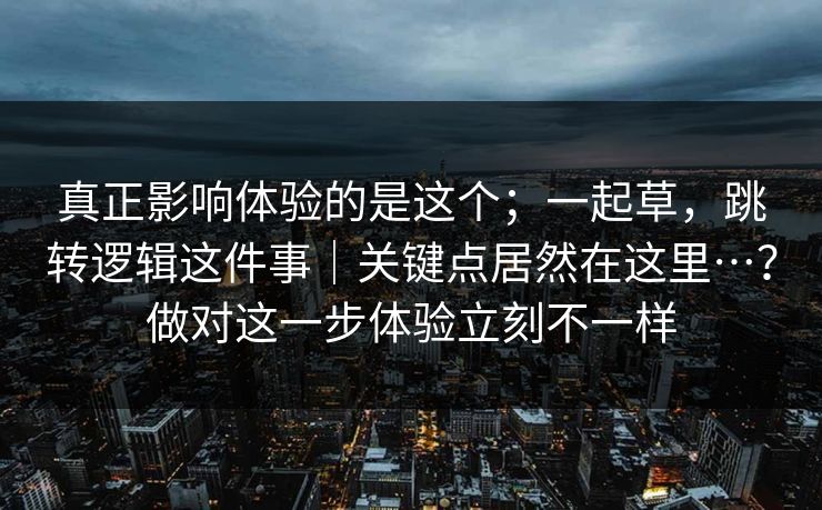 真正影响体验的是这个；一起草，跳转逻辑这件事｜关键点居然在这里…？做对这一步体验立刻不一样