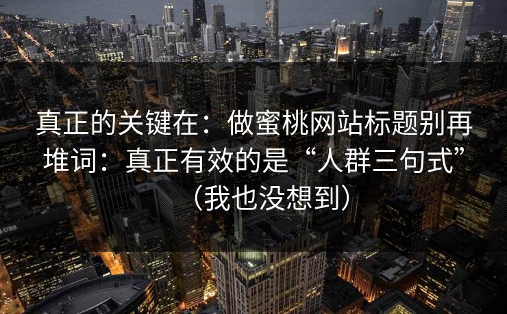真正的关键在：做蜜桃网站标题别再堆词：真正有效的是“人群三句式”（我也没想到）
