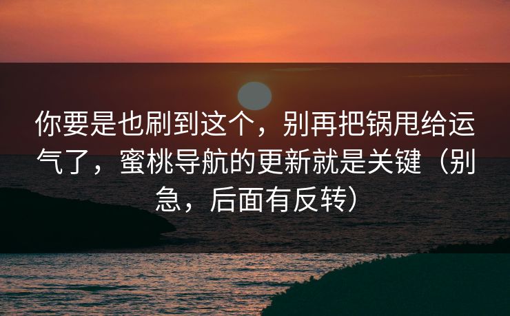 你要是也刷到这个，别再把锅甩给运气了，蜜桃导航的更新就是关键（别急，后面有反转）