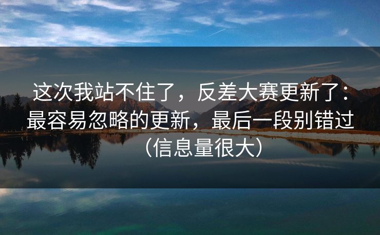 这次我站不住了，反差大赛更新了：最容易忽略的更新，最后一段别错过（信息量很大）