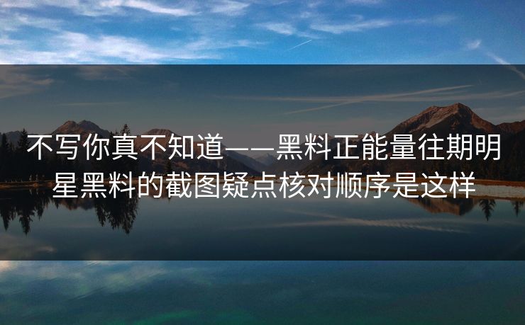 不写你真不知道——黑料正能量往期明星黑料的截图疑点核对顺序是这样