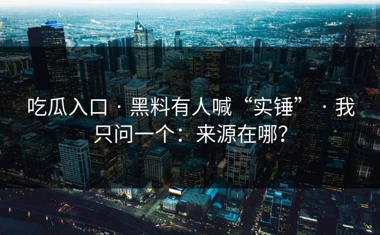 吃瓜入口 · 黑料有人喊“实锤” · 我只问一个：来源在哪？