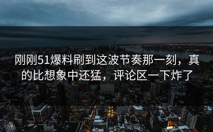 刚刚51爆料刷到这波节奏那一刻，真的比想象中还猛，评论区一下炸了