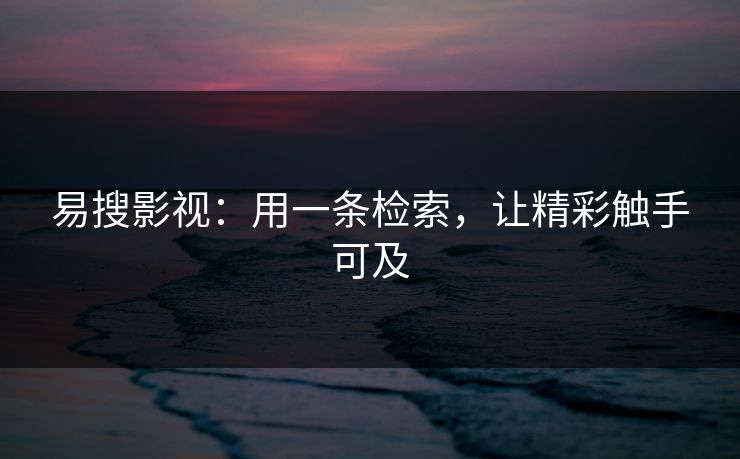 易搜影视：用一条检索，让精彩触手可及