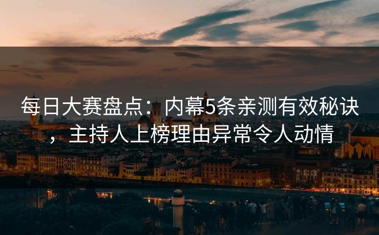 每日大赛盘点：内幕5条亲测有效秘诀，主持人上榜理由异常令人动情