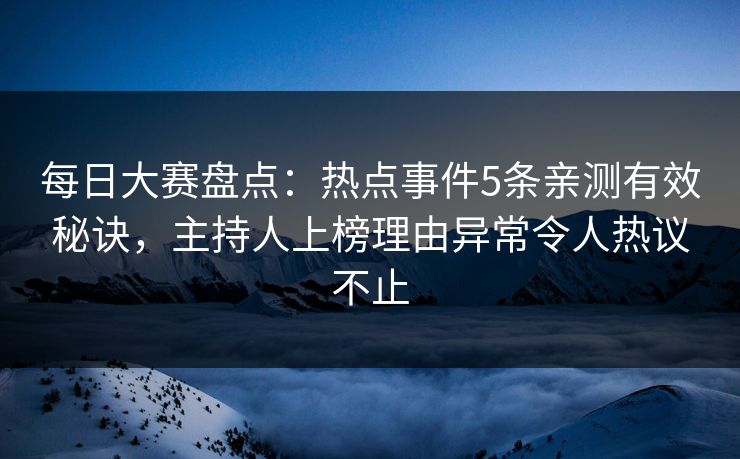 每日大赛盘点：热点事件5条亲测有效秘诀，主持人上榜理由异常令人热议不止