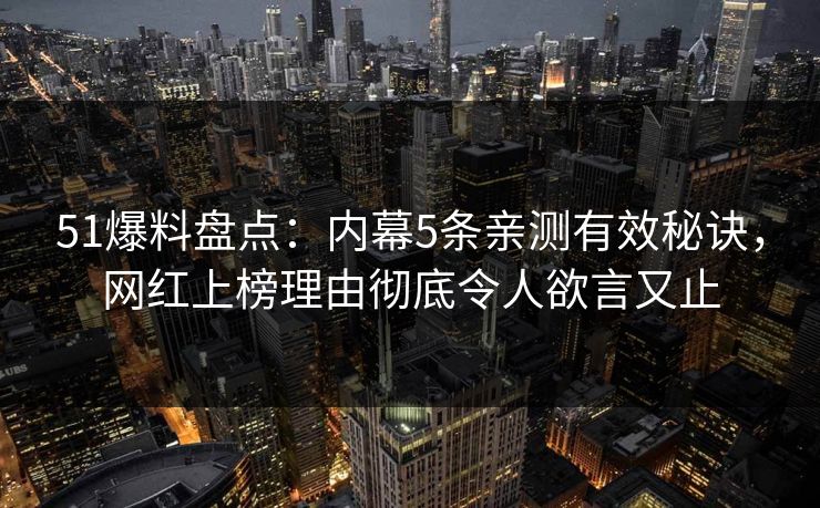 51爆料盘点：内幕5条亲测有效秘诀，网红上榜理由彻底令人欲言又止