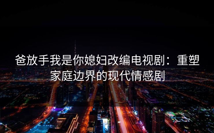 爸放手我是你媳妇改编电视剧：重塑家庭边界的现代情感剧