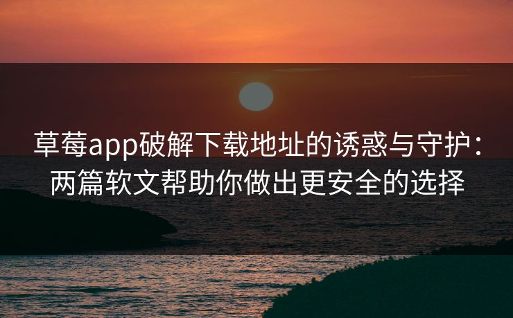 草莓app破解下载地址的诱惑与守护：两篇软文帮助你做出更安全的选择