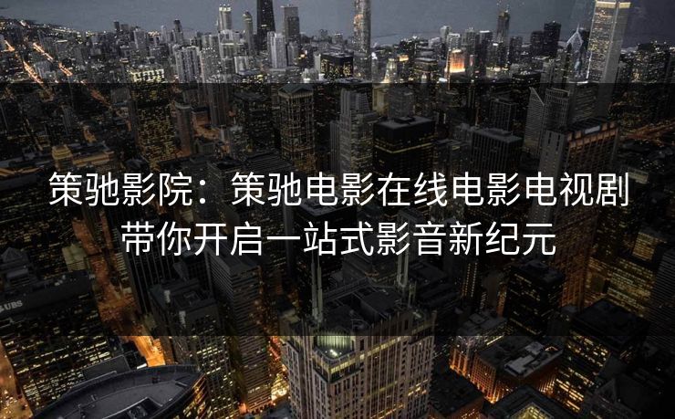 策驰影院：策驰电影在线电影电视剧带你开启一站式影音新纪元
