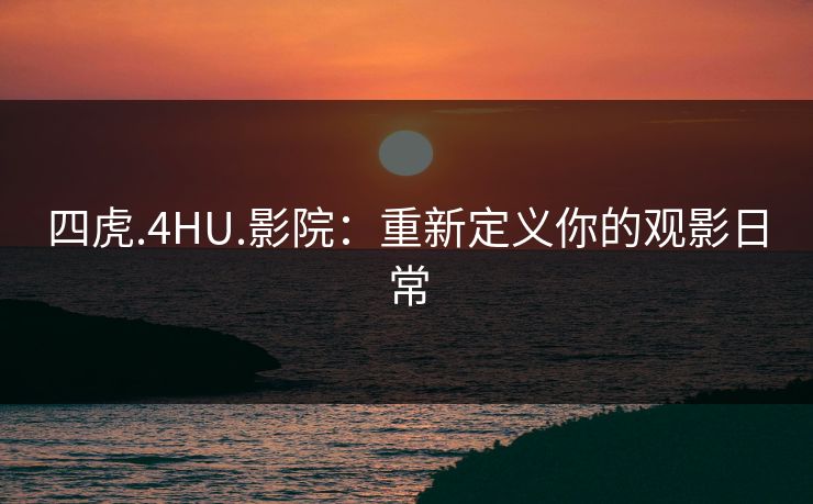 四虎.4HU.影院：重新定义你的观影日常