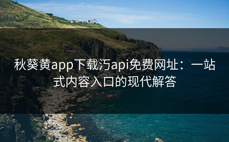 秋葵黄app下载汅api免费网址：一站式内容入口的现代解答