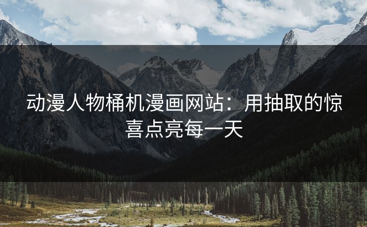 动漫人物桶机漫画网站：用抽取的惊喜点亮每一天