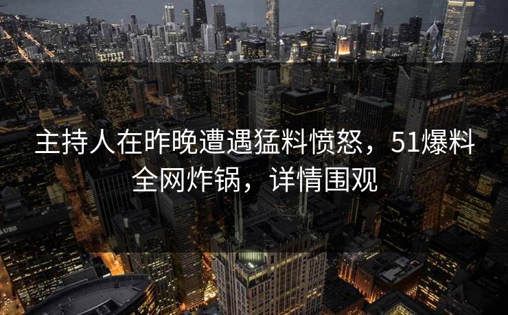 主持人在昨晚遭遇猛料愤怒，51爆料全网炸锅，详情围观