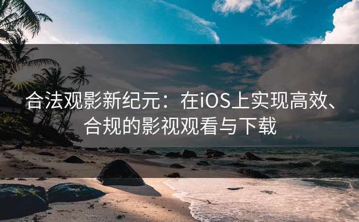 合法观影新纪元：在iOS上实现高效、合规的影视观看与下载