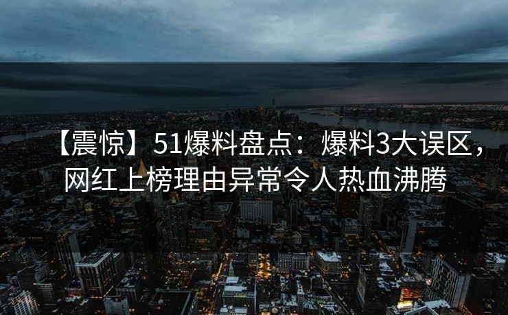 【震惊】51爆料盘点：爆料3大误区，网红上榜理由异常令人热血沸腾