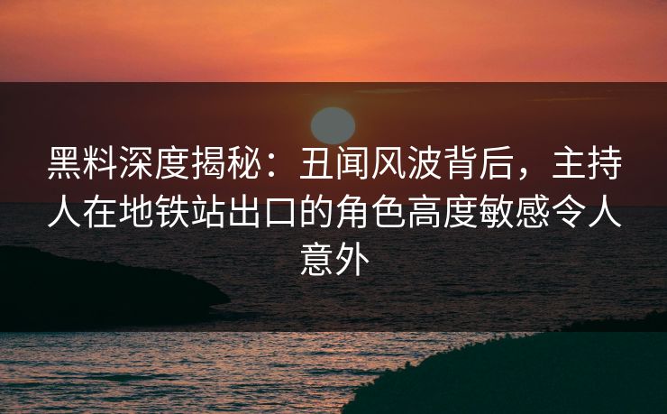 黑料深度揭秘：丑闻风波背后，主持人在地铁站出口的角色高度敏感令人意外