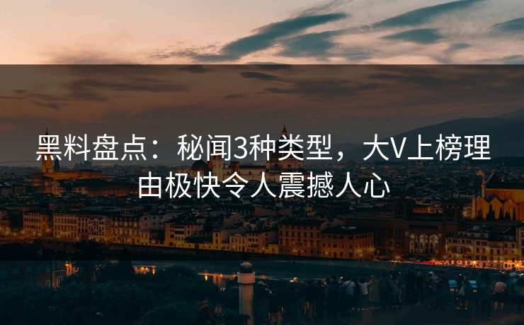 黑料盘点：秘闻3种类型，大V上榜理由极快令人震撼人心