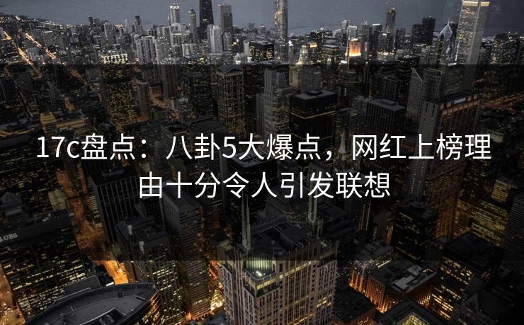 17c盘点：八卦5大爆点，网红上榜理由十分令人引发联想