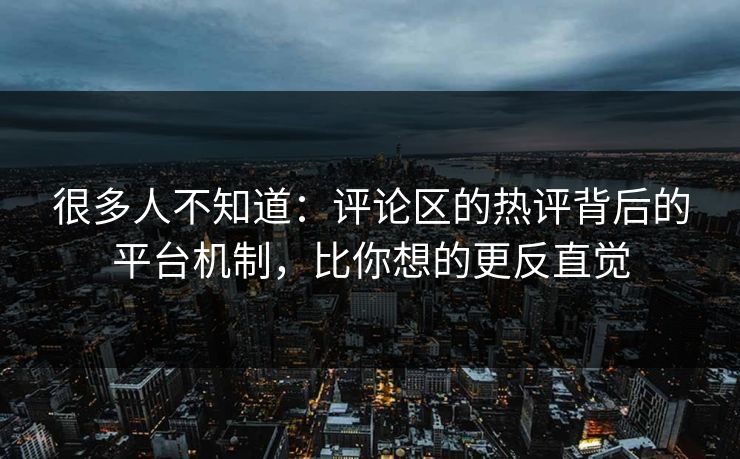 很多人不知道：评论区的热评背后的平台机制，比你想的更反直觉
