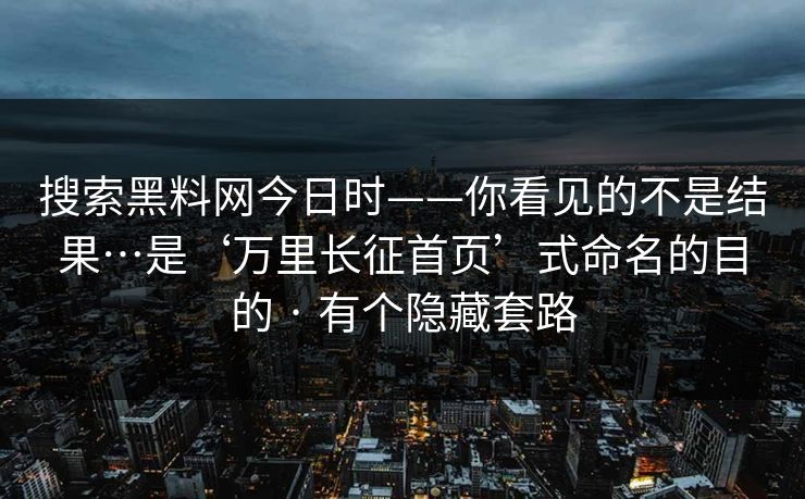 搜索黑料网今日时——你看见的不是结果…是‘万里长征首页’式命名的目的 · 有个隐藏套路