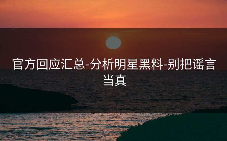 官方回应汇总-分析明星黑料-别把谣言当真